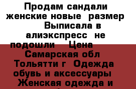 Продам сандали женские новые, размер 38. Выписала в алиэкспресс, не подошли. › Цена ­ 800 - Самарская обл., Тольятти г. Одежда, обувь и аксессуары » Женская одежда и обувь   